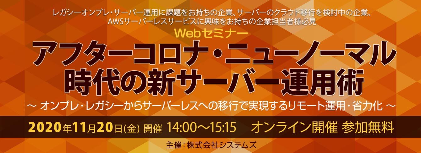 【11/20(金)】 WEBセミナー開催!「アフターコロナ・ニューノーマル時代の新サーバー運用術」~オンプレ・レガシーからサーバーレスへの移行で実現するリモート運用・省力化~